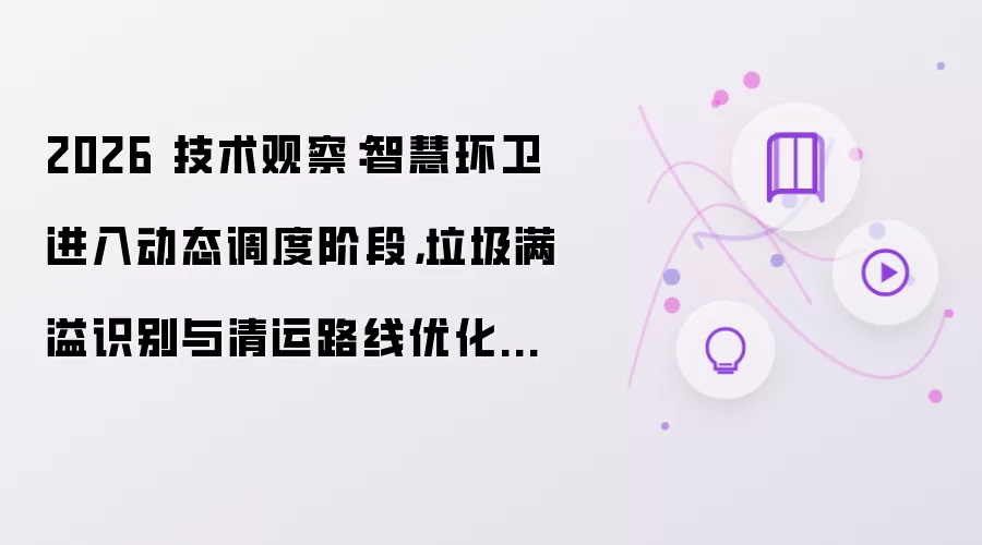 2026 技术观察:智慧环卫进入动态调度阶段,垃圾满溢识别与清运路线优化成为新重点