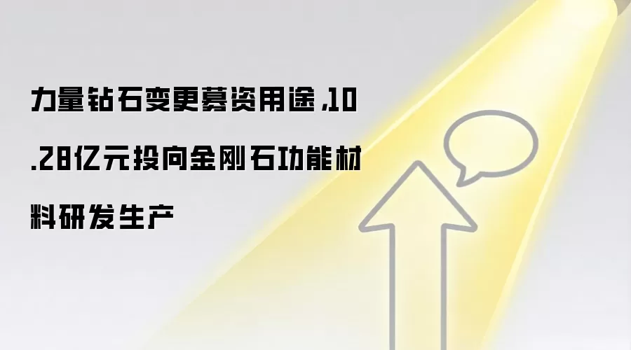 力量钻石变更募资用途,10.28亿元投向金刚石功能材料研发生产