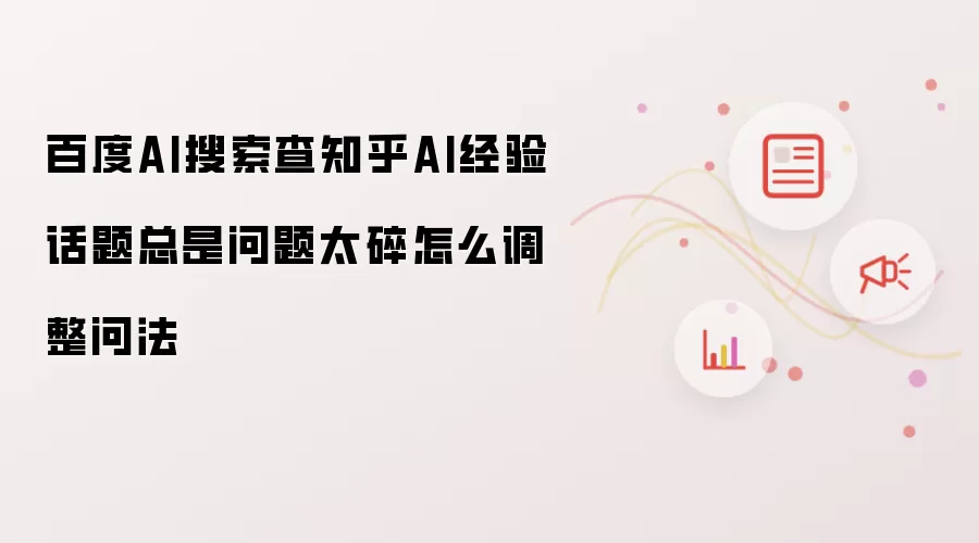 百度AI搜索查知乎AI经验话题总是问题太碎怎么调整问法