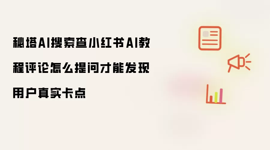 秘塔AI搜索查小红书AI教程评论怎么提问才能发现用户真实卡点