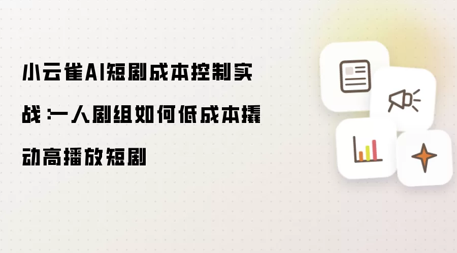 小云雀AI短剧成本控制实战:一人剧组如何低成本撬动高播放短剧