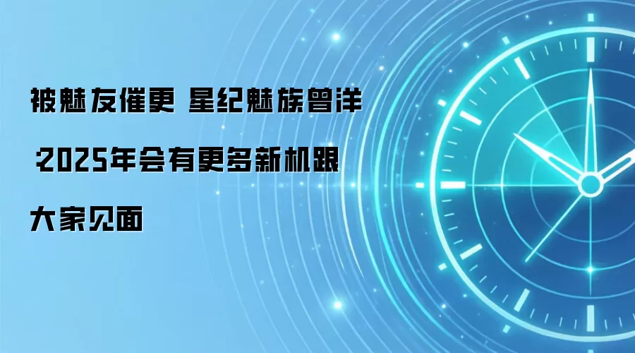 被魅友催更 星纪魅族曾洋：2025年会有更多新机跟大家见面