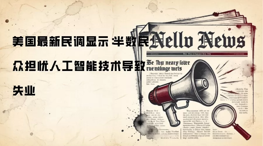 美国最新民调显示:半数民众担忧人工智能技术导致失业