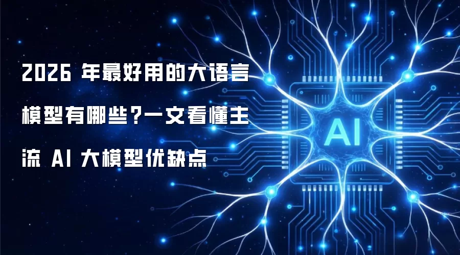 2026 年最好用的大语言模型有哪些?一文看懂主流 AI 大模型优缺点