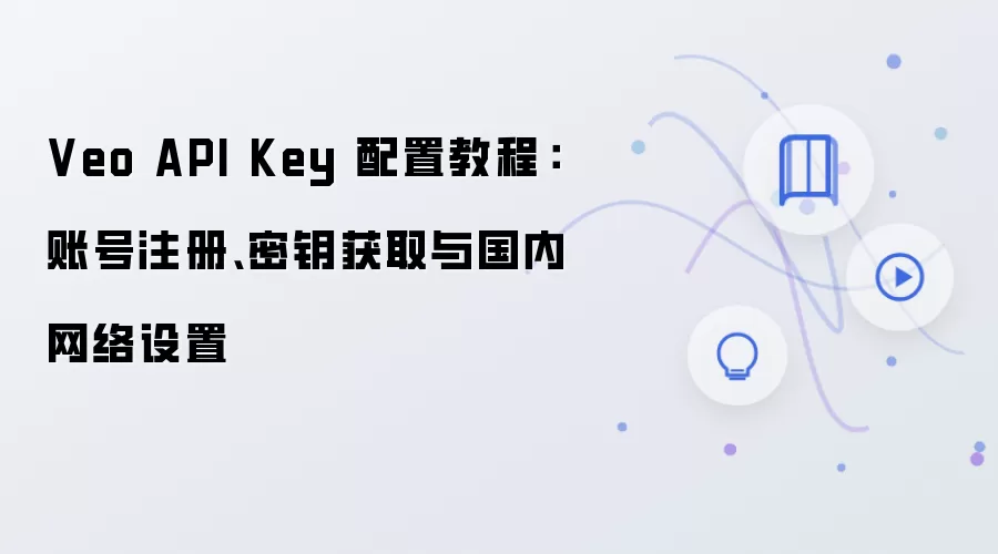 Veo API Key 配置教程:账号注册、密钥获取与国内网络设置