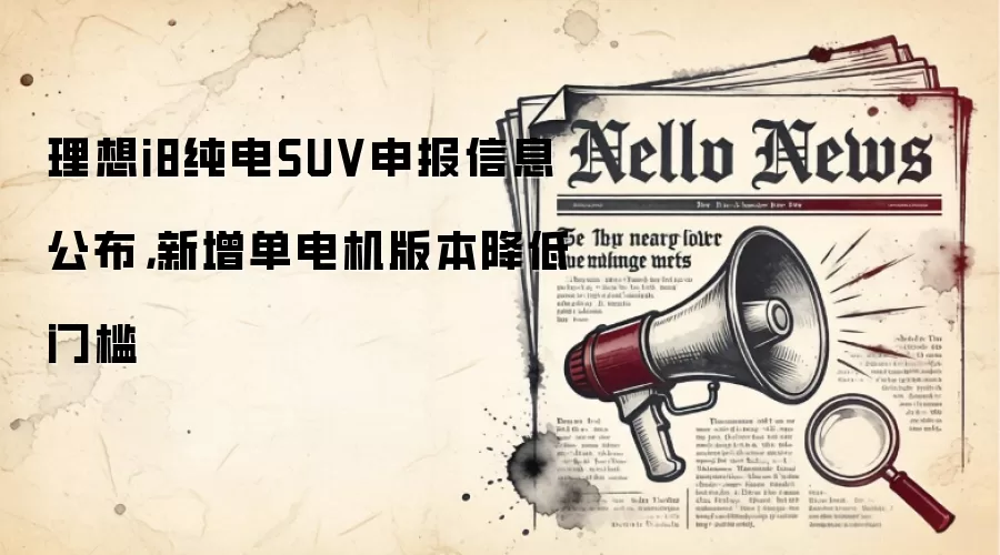理想i8纯电SUV申报信息公布,新增单电机版本降低门槛