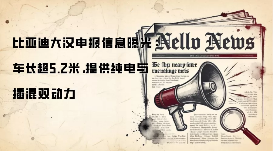 比亚迪大汉申报信息曝光:车长超5.2米,提供纯电与插混双动力