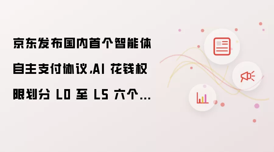 京东发布国内首个智能体自主支付协议，AI 花钱权限划分 L0 至 L5 六个等级