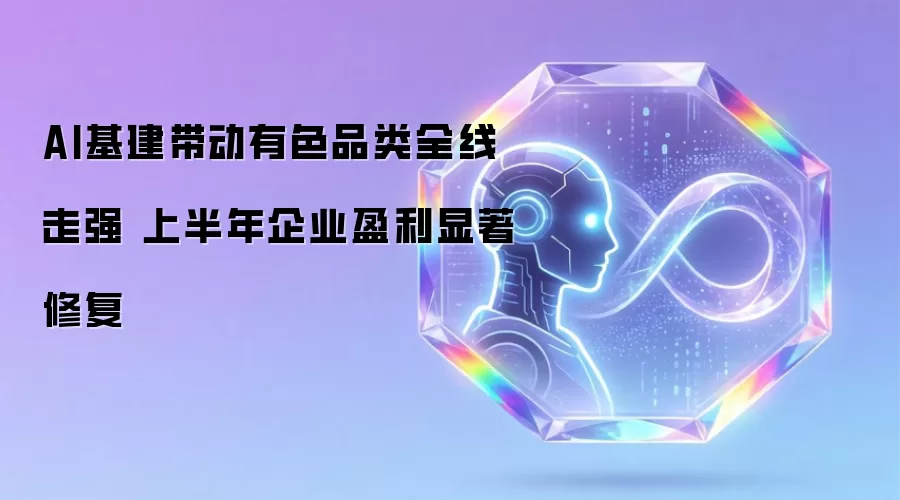 AI基建带动有色品类全线走强 上半年企业盈利显著修复