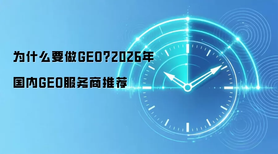 为什么要做GEO？2026年国内GEO服务商推荐