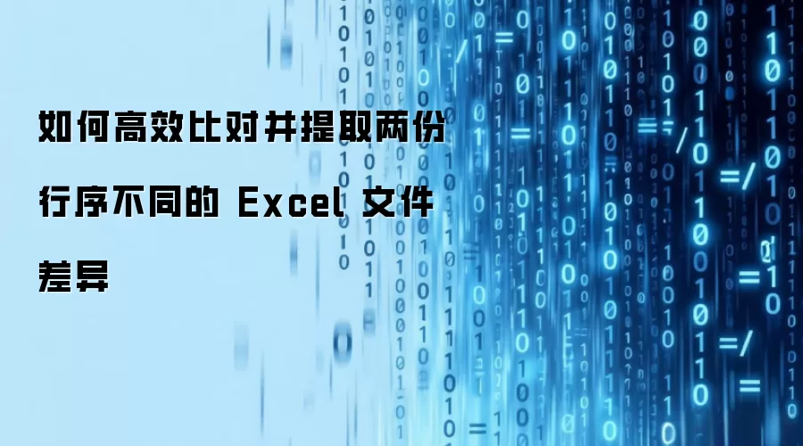 如何高效比对并提取两份行序不同的 Excel 文件差异
