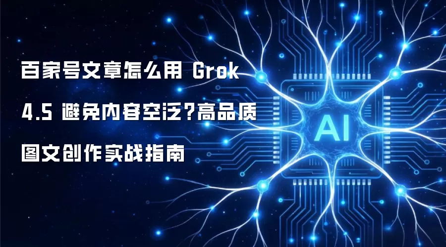 百家号文章怎么用 Grok 4.5 避免内容空泛？高品质图文创作实战指南