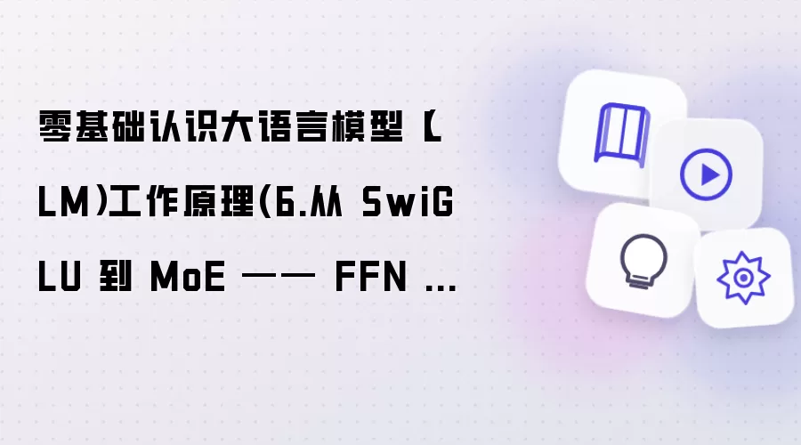 零基础认识大语言模型（LLM）工作原理(6.从 SwiGLU 到 MoE —— FFN 才是大模型真正的算力核心)