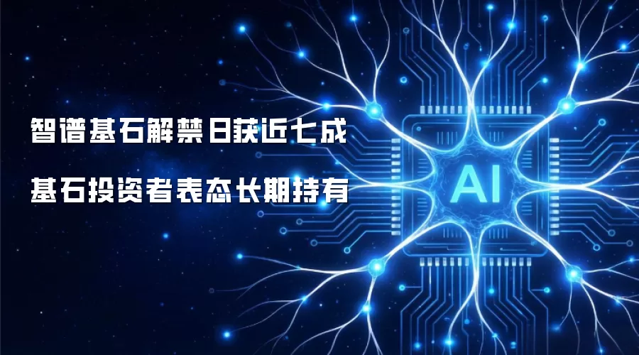 智谱基石解禁日获近七成基石投资者表态长期持有