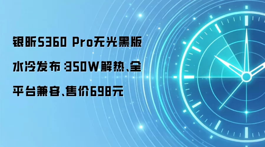 银昕S360 Pro无光黑版水冷发布:350W解热、全平台兼容、售价698元