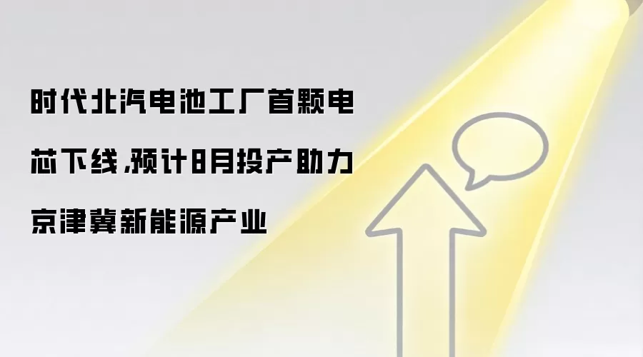 时代北汽电池工厂首颗电芯下线,预计8月投产助力京津冀新能源产业