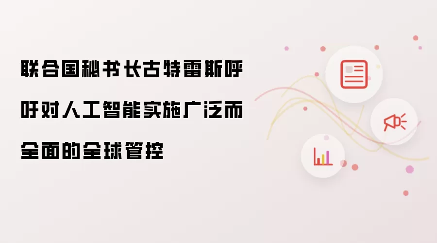 联合国秘书长古特雷斯呼吁对人工智能实施广泛而全面的全球管控