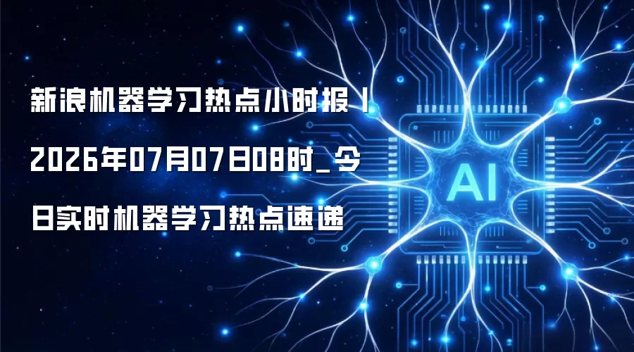 新浪机器学习热点小时报丨2026年07月07日08时_今日实时机器学习热点速递