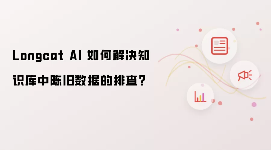 Longcat AI 如何解决知识库中陈旧数据的排查?