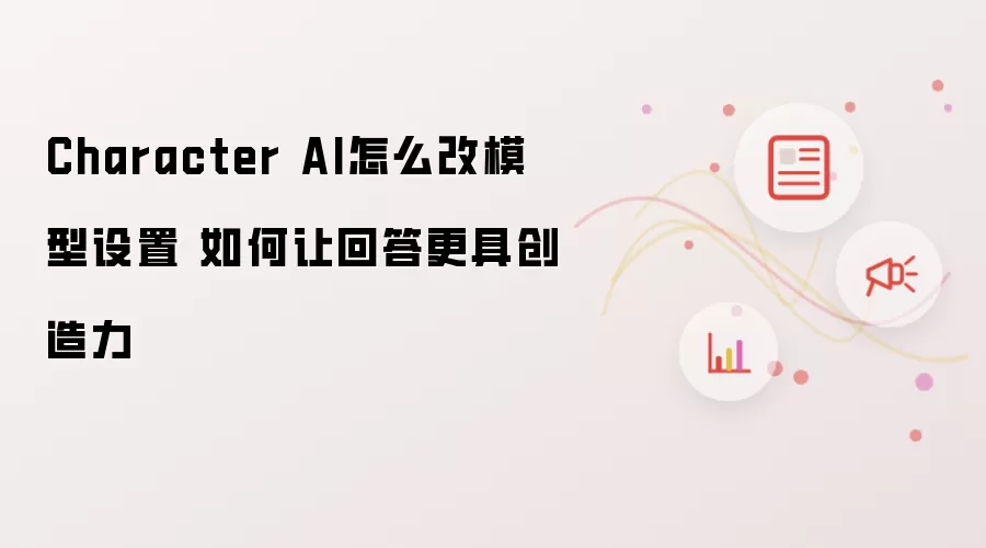 Character AI怎么改模型设置 如何让回答更具创造力