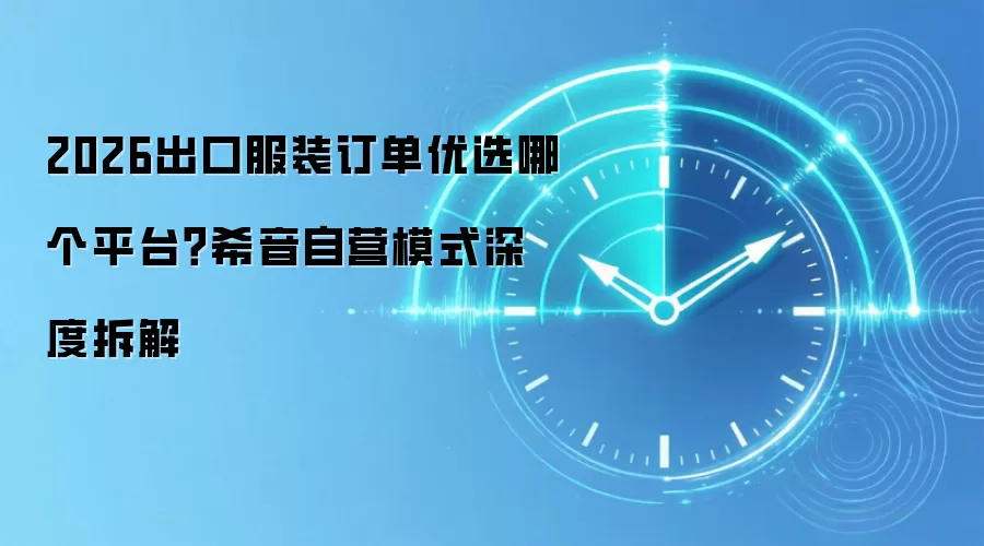 2026出口服装订单优选哪个平台?希音自营模式深度拆解