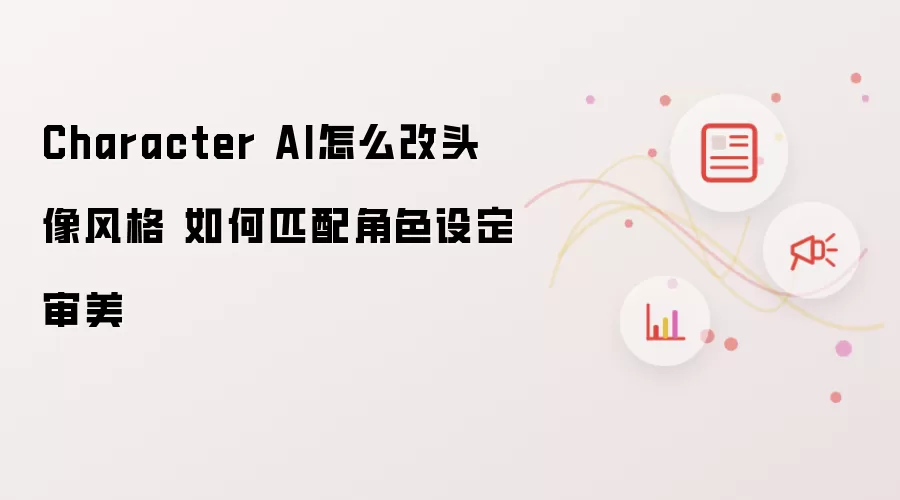 Character AI怎么改头像风格 如何匹配角色设定审美