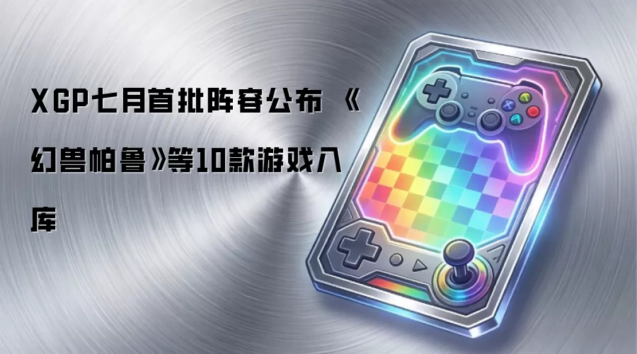 XGP七月首批阵容公布 《幻兽帕鲁》等10款游戏入库