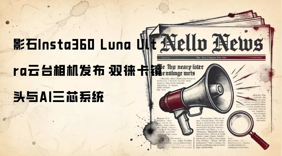 影石Insta360 Luna Ultra云台相机发布:双徕卡镜头与AI三芯系统