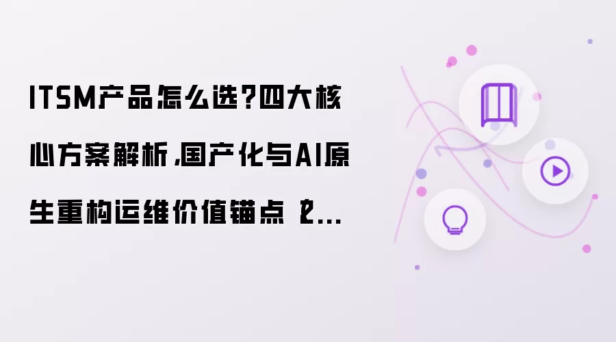 ITSM产品怎么选?四大核心方案解析,国产化与AI原生重构运维价值锚点(2026)