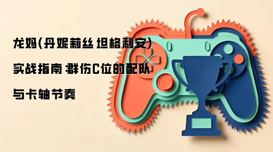 龙妈(丹妮莉丝·坦格利安)实战指南：群伤C位的配队与卡轴节奏