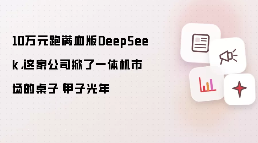 10万元跑满血版DeepSeek,这家公司掀了一体机市场的桌子|甲子光年