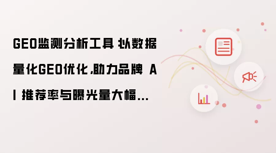 GEO监测分析工具:以数据量化GEO优化,助力品牌 AI 推荐率与曝光量大幅提升