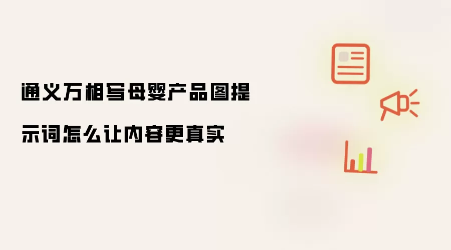 通义万相写母婴产品图提示词怎么让内容更真实