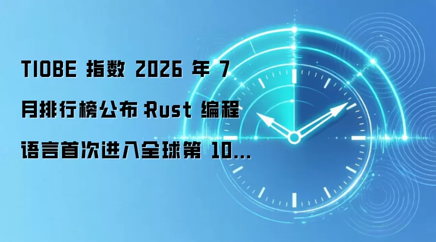 TIOBE 指数 2026 年 7 月排行榜公布：Rust 编程语言首次进入全球第 10 名