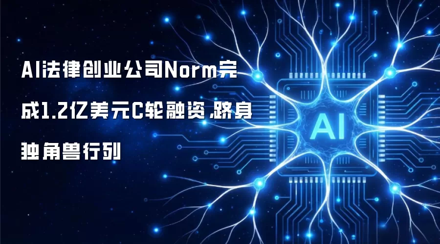 AI法律创业公司Norm完成1.2亿美元C轮融资,跻身独角兽行列
