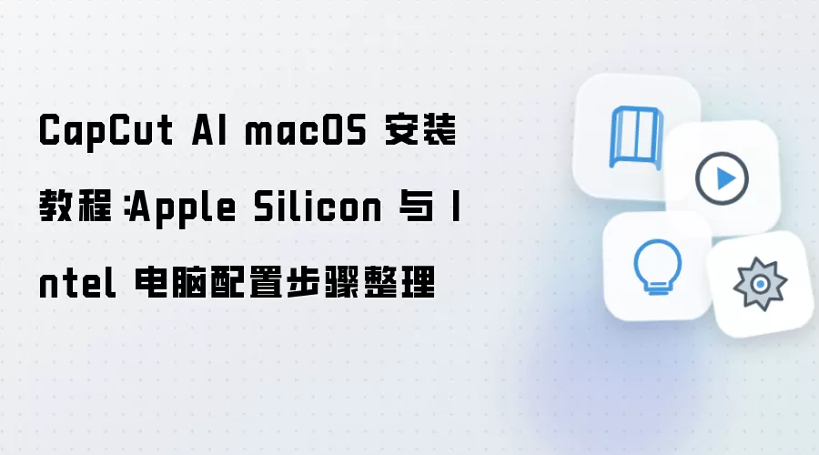 CapCut AI macOS 安装教程:Apple Silicon 与 Intel 电脑配置步骤整理