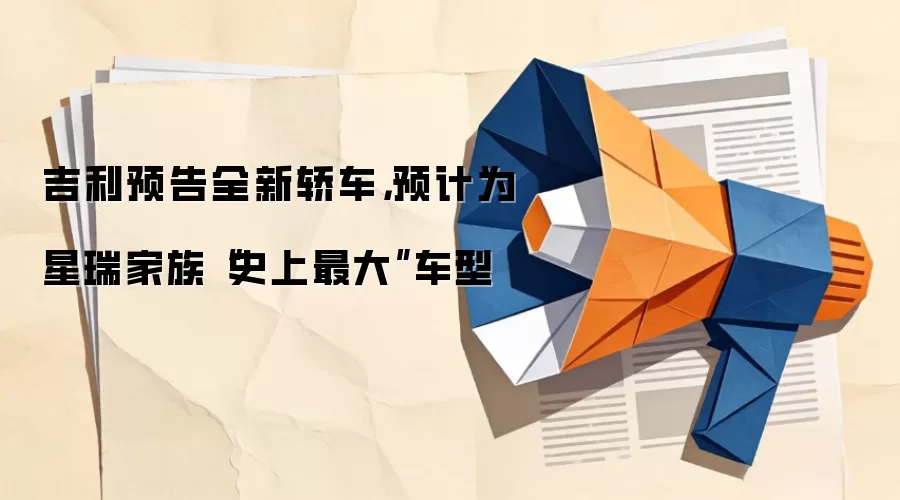 吉利预告全新轿车,预计为星瑞家族“史上最大”车型
