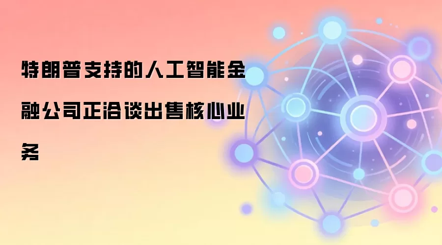 特朗普支持的人工智能金融公司正洽谈出售核心业务