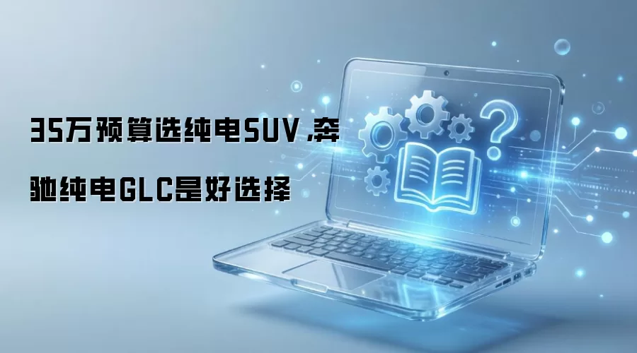 35万预算选纯电SUV,奔驰纯电GLC是好选择