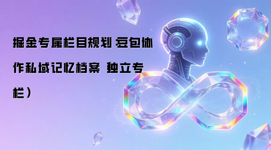 掘金专属栏目规划:豆包协作私域记忆档案(独立专栏)