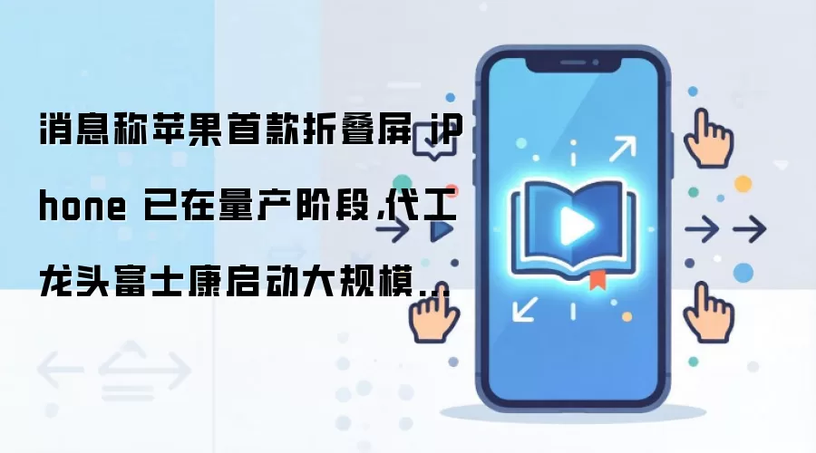 消息称苹果首款折叠屏 iPhone 已在量产阶段，代工龙头富士康启动大规模招工