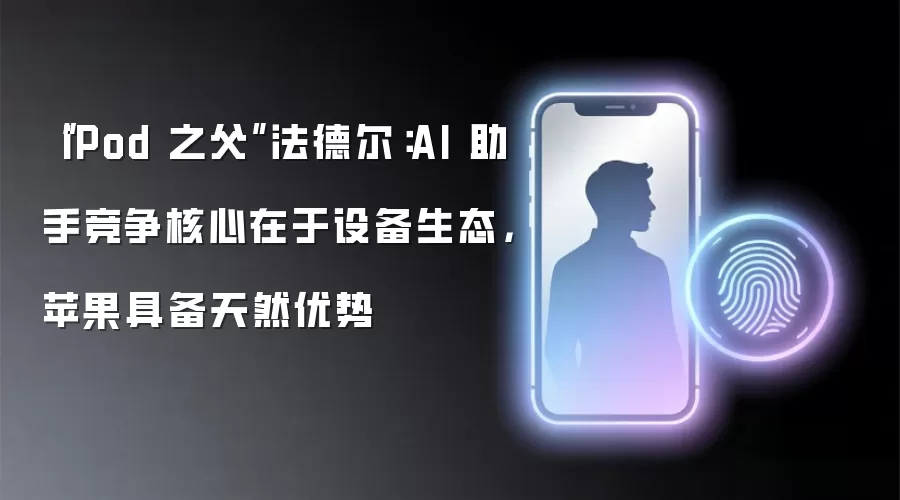 “iPod 之父”法德尔:AI 助手竞争核心在于设备生态,苹果具备天然优势