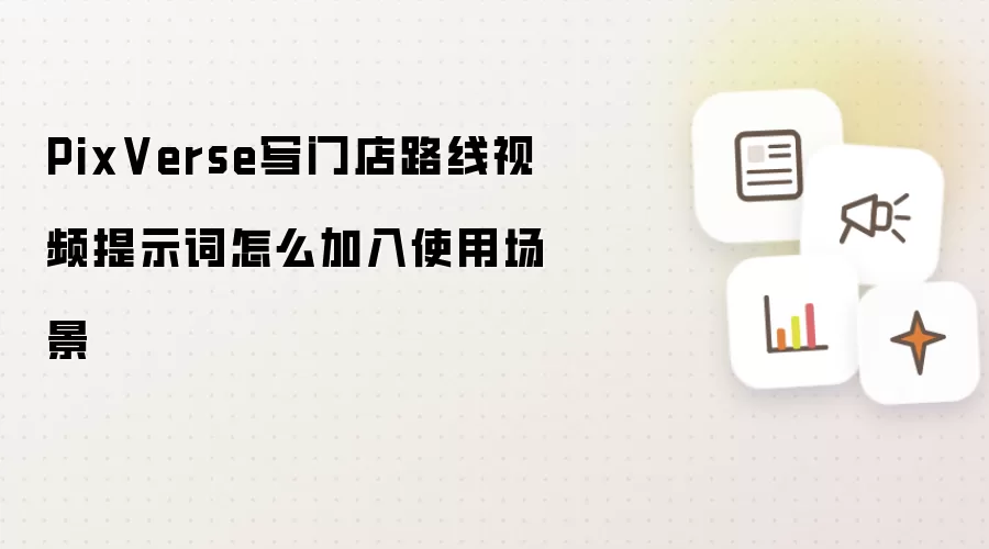 PixVerse写门店路线视频提示词怎么加入使用场景