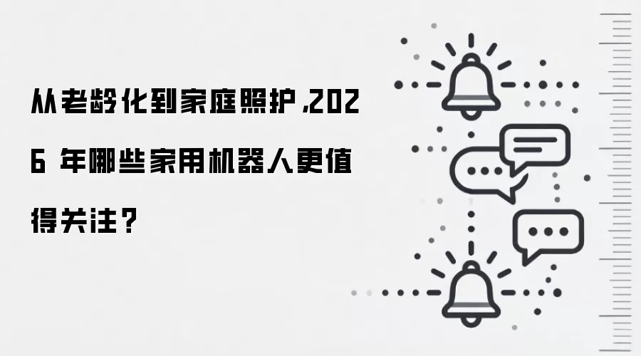 从老龄化到家庭照护，2026 年哪些家用机器人更值得关注？