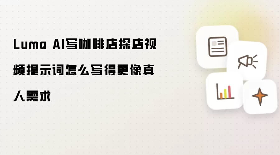 Luma AI写咖啡店探店视频提示词怎么写得更像真人需求