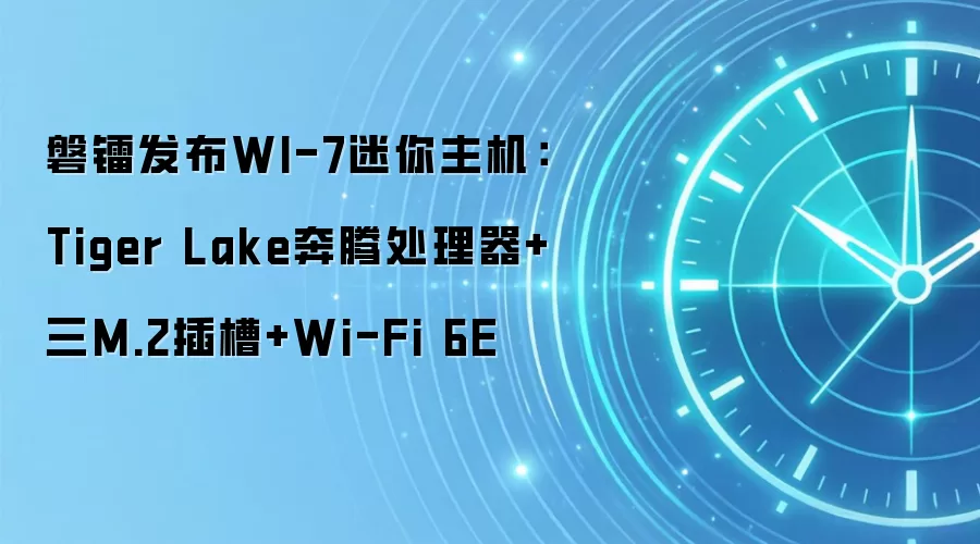 磐镭发布WI-7迷你主机：Tiger Lake奔腾处理器+三M.2插槽+Wi-Fi 6E