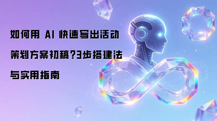 如何用 AI 快速写出活动策划方案初稿?3步搭建法与实用指南