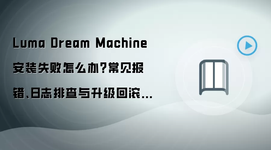 Luma Dream Machine 安装失败怎么办？常见报错、日志排查与升级回滚方案