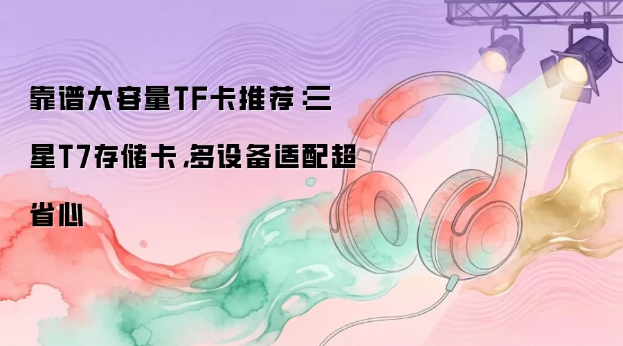 靠谱大容量TF卡推荐:三星T7存储卡,多设备适配超省心