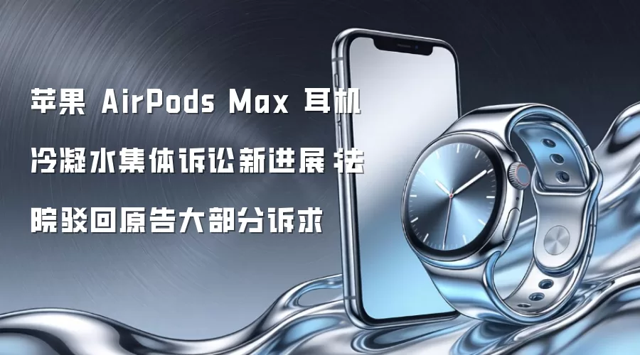 苹果 AirPods Max 耳机冷凝水集体诉讼新进展：法院驳回原告大部分诉求